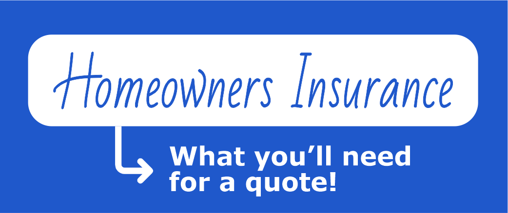 Homeowners Insurance - What you'll need for a quote Homeowners Insurance - What you'll need for a quote